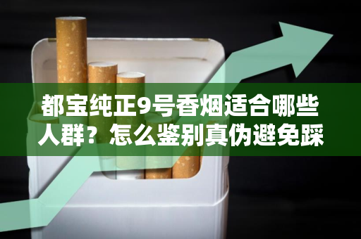 都宝纯正9号香烟适合哪些人群？怎么鉴别真伪避免踩坑？